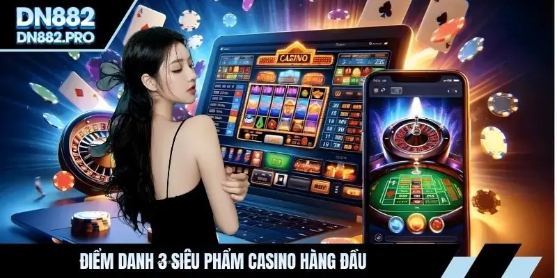Điểm danh 3 siêu phẩm casino hàng đầu